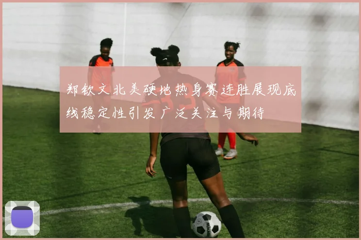 郑钦文北美硬地热身赛连胜展现底线稳定性引发广泛关注与期待